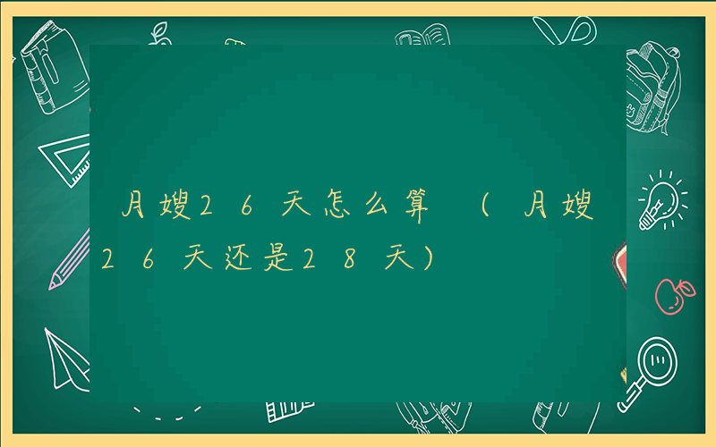 月嫂26天怎么算 (月嫂26天还是28天)